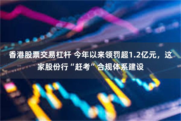 香港股票交易杠杆 今年以来领罚超1.2亿元，这家股份行“赶考”合规体系建设