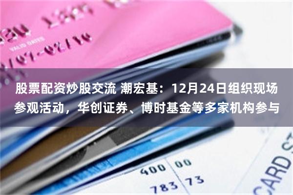 股票配资炒股交流 潮宏基:12月24日组织现场参观活动,华创证券、博时基金等多家机构参与