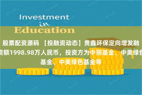 股票配资源码 【投融资动态】贵鑫环保定向增发融资，融资额1998.98万人民币，投资方为中丽基金、中美绿色基金等