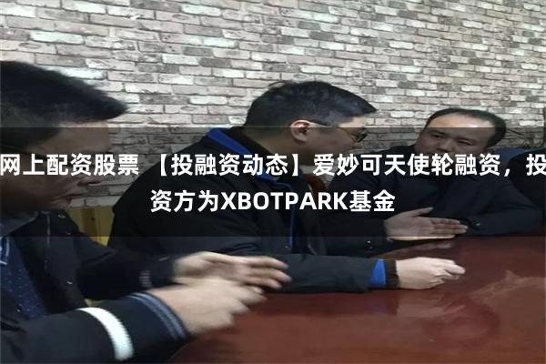 网上配资股票 【投融资动态】爱妙可天使轮融资,投资方为XBOTPARK基金
