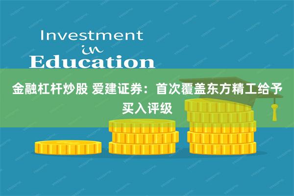 金融杠杆炒股 爱建证券：首次覆盖东方精工给予买入评级