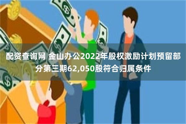 配资查询网 金山办公2022年股权激励计划预留部分第三期62,050股符合归属条件