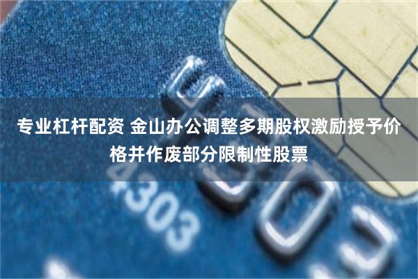 专业杠杆配资 金山办公调整多期股权激励授予价格并作废部分限制性股票