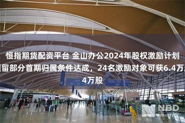 恒指期货配资平台 金山办公2024年股权激励计划预留部分首期归属条件达成，24名激励对象可获6.4万股