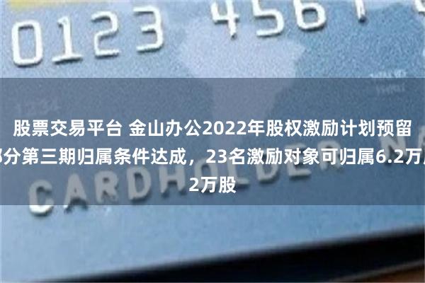 股票交易平台 金山办公2022年股权激励计划预留部分第三期归属条件达成，23名激励对象可归属6.2万股