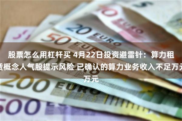 股票怎么用杠杆买 4月22日投资避雷针：算力租赁概念人气股提示风险 已确认的算力业务收入不足万元