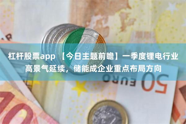 杠杆股票app 【今日主题前瞻】一季度锂电行业高景气延续，储能成企业重点布局方向
