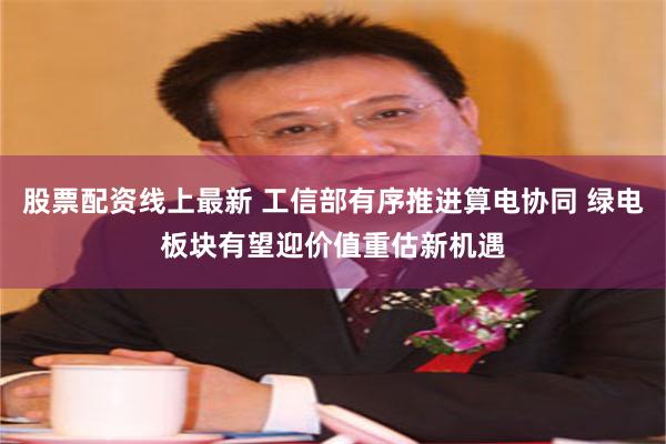 股票配资线上最新 工信部有序推进算电协同 绿电板块有望迎价值重估新机遇