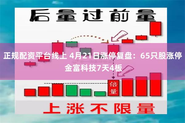 正规配资平台线上 4月21日涨停复盘：65只股涨停 金富科技7天4板