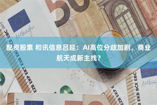 配资股票 和讯信息吕延:AI高位分歧加剧,商业航天成新主线?