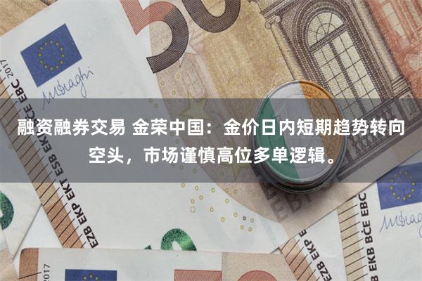 融资融券交易 金荣中国：金价日内短期趋势转向空头，市场谨慎高位多单逻辑。