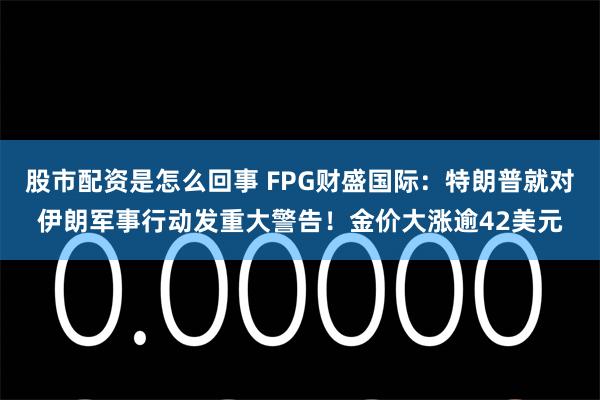 股市配资是怎么回事 FPG财盛国际：特朗普就对伊朗军事行动发重大警告！金价大涨逾42美元