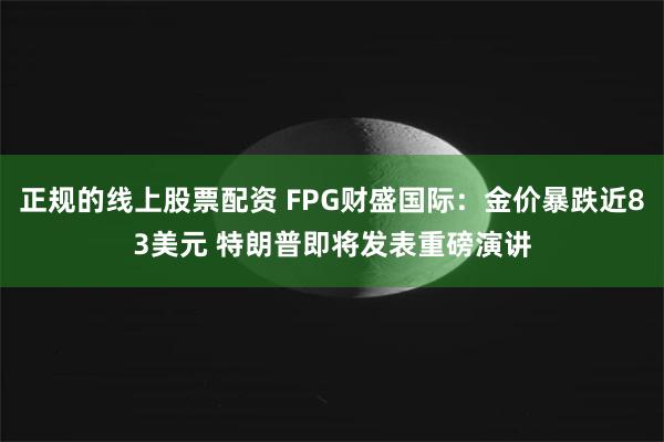 正规的线上股票配资 FPG财盛国际:金价暴跌近83美元 特朗普即将发表重磅演讲