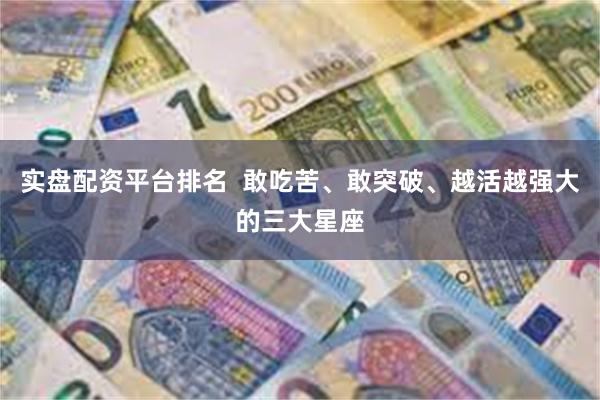 实盘配资平台排名  敢吃苦、敢突破、越活越强大的三大星座