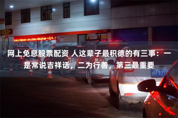 网上免息股票配资 人这辈子最积德的有三事：一是常说吉祥话，二为行善，第三最重要