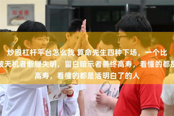 炒股杠杆平台怎么找 算命先生四种下场，一个比一个邪乎：点破天机者断腿失明，留白暗示者善终高寿，看懂的都是活明白了的人