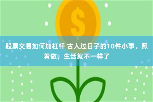 股票交易如何加杠杆 古人过日子的10件小事，照着做，生活就不一样了