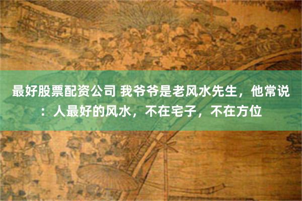 最好股票配资公司 我爷爷是老风水先生，他常说：人最好的风水，不在宅子，不在方位