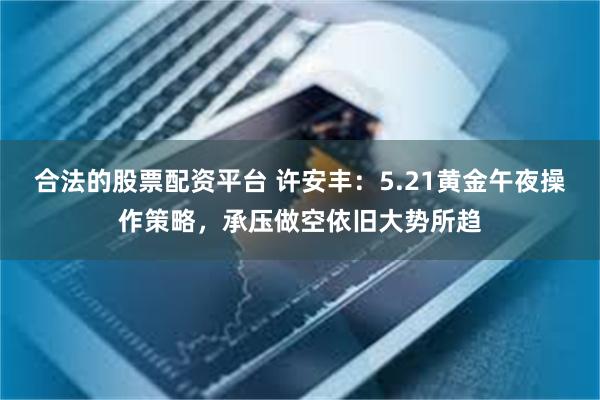 合法的股票配资平台 许安丰：5.21黄金午夜操作策略，承压做空依旧大势所趋