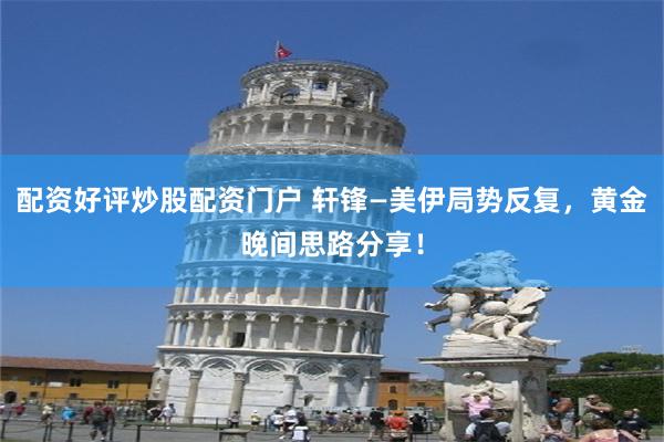 配资好评炒股配资门户 轩锋—美伊局势反复，黄金晚间思路分享！