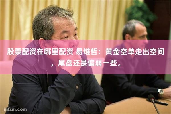 股票配资在哪里配资 易维哲：黄金空单走出空间，尾盘还是偏弱一些。