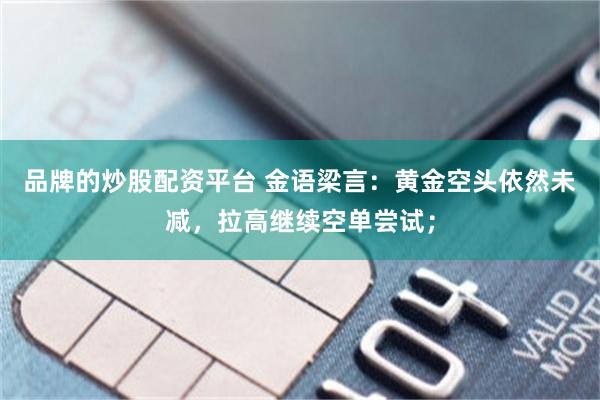 品牌的炒股配资平台 金语梁言：黄金空头依然未减，拉高继续空单尝试；