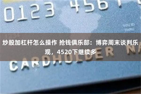 炒股加杠杆怎么操作 抢钱俱乐部：博弈周末谈判乐观，4520下继续多