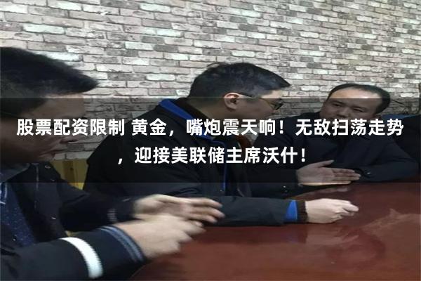 股票配资限制 黄金，嘴炮震天响！无敌扫荡走势，迎接美联储主席沃什！