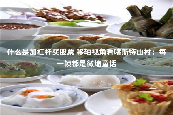 什么是加杠杆买股票 移轴视角看喀斯特山村：每一帧都是微缩童话