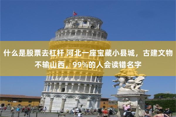 什么是股票去杠杆 河北一座宝藏小县城，古建文物不输山西，99%的人会读错名字