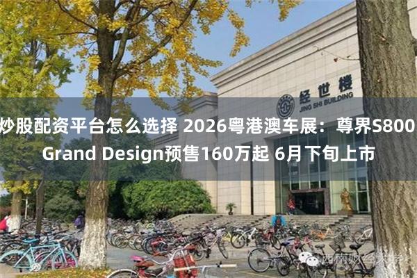 炒股配资平台怎么选择 2026粤港澳车展：尊界S800 Grand Design预售160万起 6月下旬上市