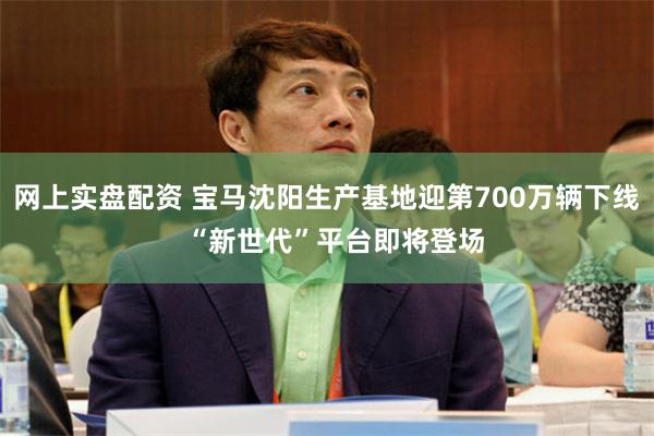 网上实盘配资 宝马沈阳生产基地迎第700万辆下线  “新世代”平台即将登场