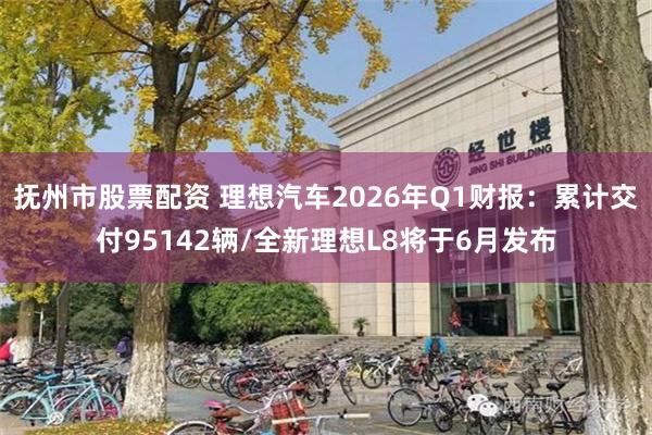 抚州市股票配资 理想汽车2026年Q1财报：累计交付95142辆/全新理想L8将于6月发布