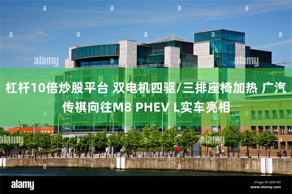 杠杆10倍炒股平台 双电机四驱/三排座椅加热 广汽传祺向往M8 PHEV L实车亮相