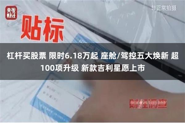 杠杆买股票 限时6.18万起 座舱/驾控五大焕新 超100项升级 新款吉利星愿上市