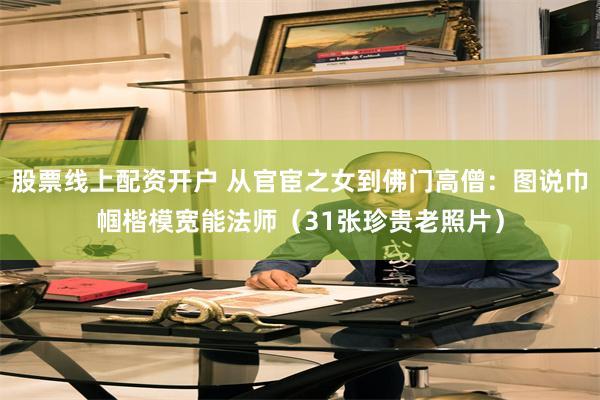 股票线上配资开户 从官宦之女到佛门高僧：图说巾帼楷模宽能法师（31张珍贵老照片）