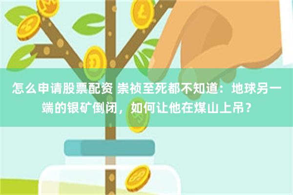 怎么申请股票配资 崇祯至死都不知道：地球另一端的银矿倒闭，如何让他在煤山上吊？
