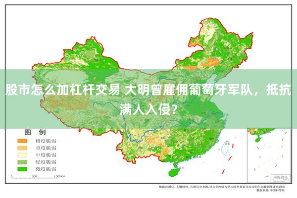 股市怎么加杠杆交易 大明曾雇佣葡萄牙军队，抵抗满人入侵？