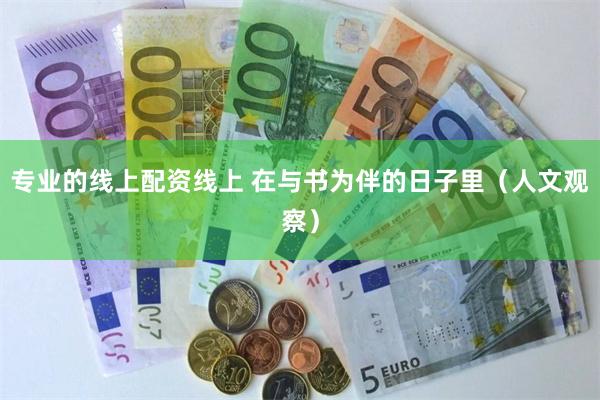 专业的线上配资线上 在与书为伴的日子里（人文观察）