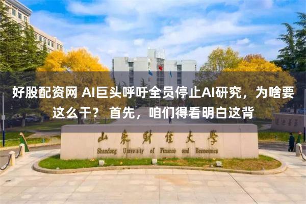 好股配资网 AI巨头呼吁全员停止AI研究，为啥要这么干？ 首先，咱们得看明白这背