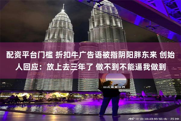 配资平台门槛 折扣牛广告语被指阴阳胖东来 创始人回应：放上去三年了 做不到不能逼我做到