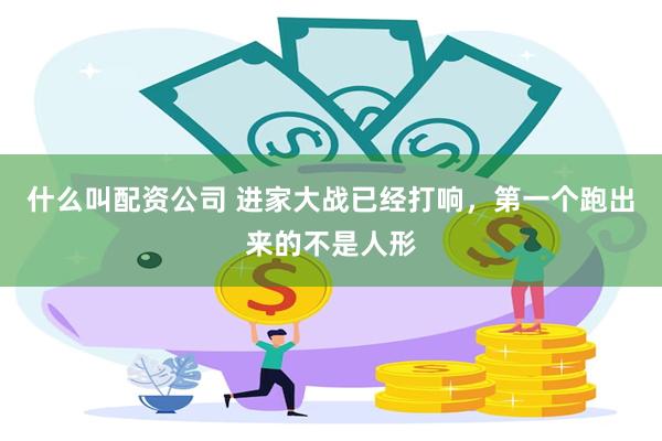 什么叫配资公司 进家大战已经打响，第一个跑出来的不是人形