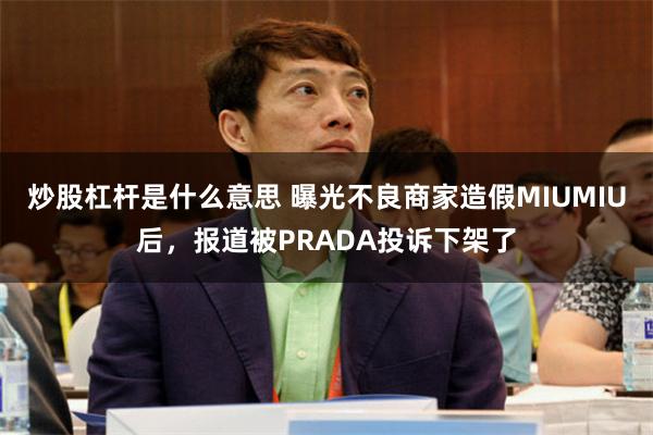 炒股杠杆是什么意思 曝光不良商家造假MIUMIU后，报道被PRADA投诉下架了