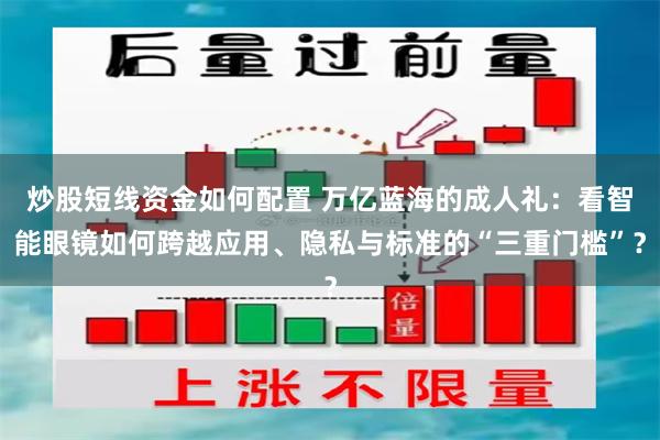 炒股短线资金如何配置 万亿蓝海的成人礼：看智能眼镜如何跨越应用、隐私与标准的“三重门槛”？