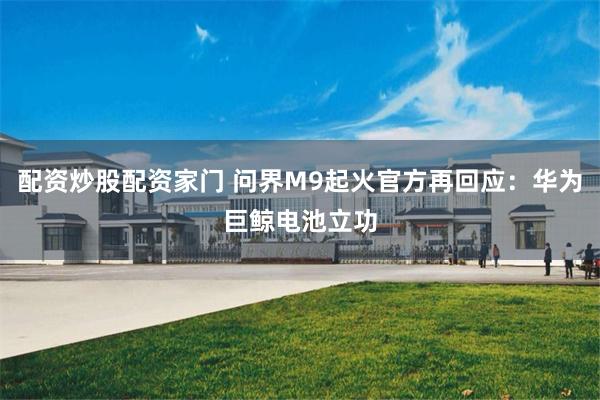 配资炒股配资家门 问界M9起火官方再回应：华为巨鲸电池立功