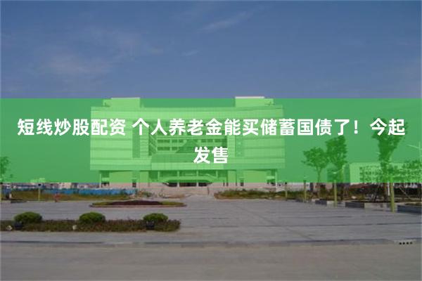 短线炒股配资 个人养老金能买储蓄国债了!今起发售