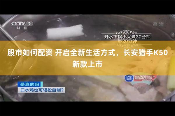 股市如何配资 开启全新生活方式，长安猎手K50新款上市