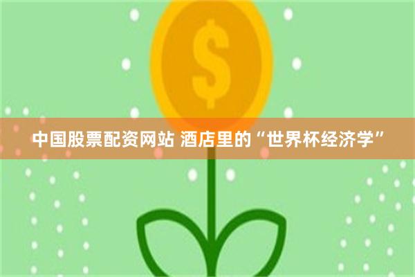 中国股票配资网站 酒店里的“世界杯经济学”
