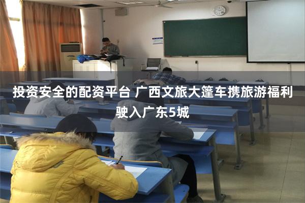 投资安全的配资平台 广西文旅大篷车携旅游福利驶入广东5城
