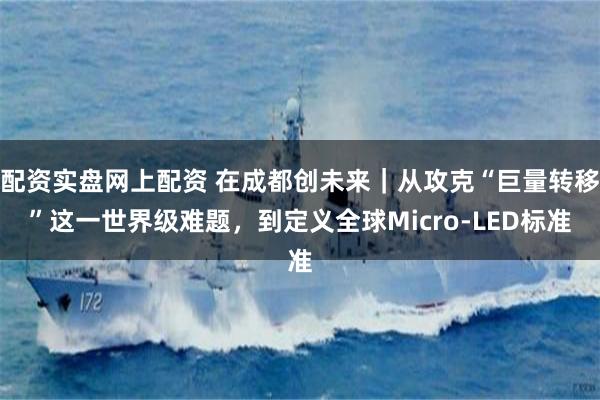 配资实盘网上配资 在成都创未来|从攻克“巨量转移”这一世界级难题,到定义全球Micro-LED标准